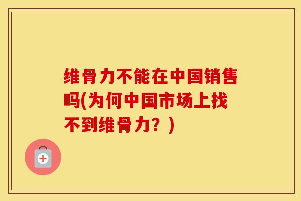 维骨力不能在中国销售吗(为何中国市场上找不到维骨力?) 维骨力不能在中国销售吗(为何中国市场上找不到维骨力?)