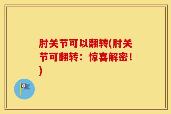 肘关节可以翻转(肘关节可翻转:惊喜解密!) 肘关节可以翻转(肘关节可翻转:惊喜解密!)