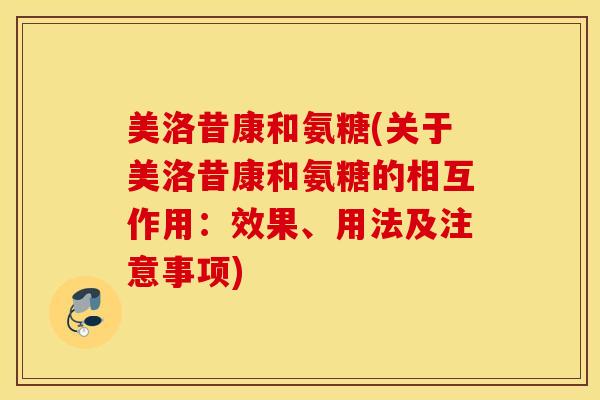 美洛昔康和氨糖(关于美洛昔康和氨糖的相互作用:效果、用法及注意事项) 美洛昔康和氨糖(关于美洛昔康和氨糖的相互作用:效果、用法及注意事项)