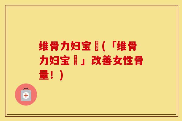 维骨力妇宝錠(「维骨力妇宝錠」改善女性骨量!) 维骨力妇宝錠(「维骨力妇宝錠」改善女性骨量!)
