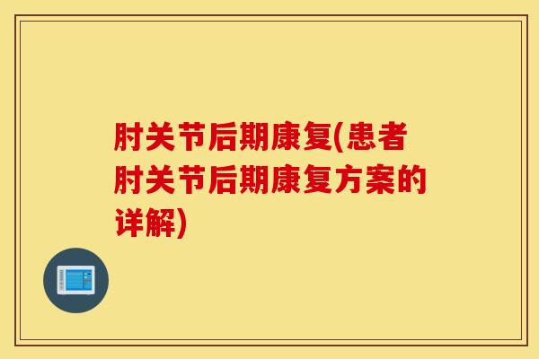 肘关节后期康复(患者肘关节后期康复方案的详解)