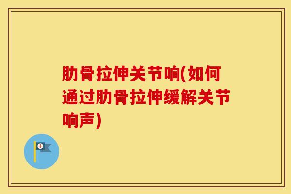 肋骨拉伸关节响(如何通过肋骨拉伸缓解关节响声) 肋骨拉伸关节响(如何通过肋骨拉伸缓解关节响声)