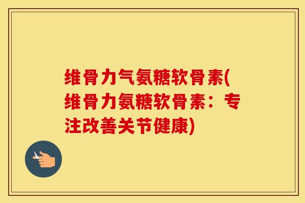 维骨力气氨糖软骨素(维骨力氨糖软骨素：专注改善关节健康)