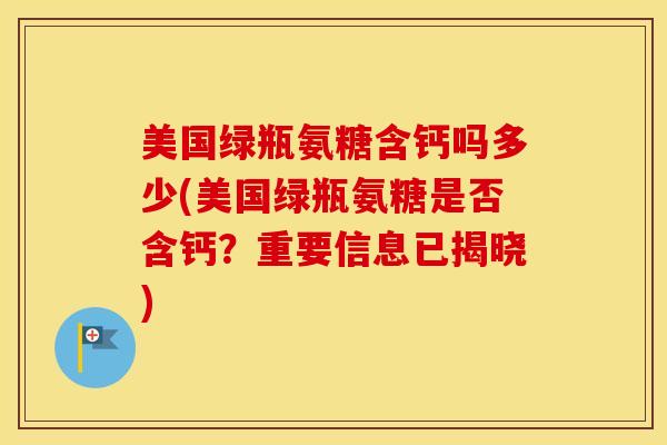 美国绿瓶氨糖含钙吗多少(美国绿瓶氨糖是否含钙?重要信息已揭晓) 美国绿瓶氨糖含钙吗多少(美国绿瓶氨糖是否含钙?重要信息已揭晓)