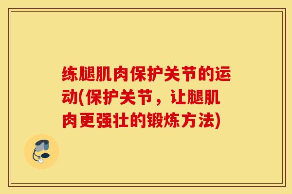 练腿肌肉保护关节的运动(保护关节,让腿肌肉更强壮的锻炼方法) 练腿肌肉保护关节的运动(保护关节,让腿肌肉更强壮的锻炼方法)