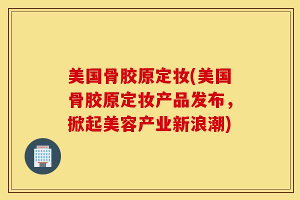 美国骨胶原定妆(美国骨胶原定妆产品发布,掀起美容产业新浪潮) 美国骨胶原定妆(美国骨胶原定妆产品发布,掀起美容产业新浪潮)