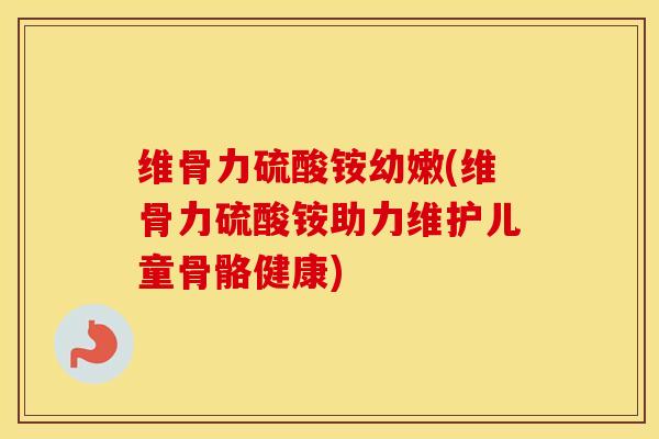 维骨力硫酸铵幼嫩(维骨力硫酸铵助力维护儿童骨骼健康) 维骨力硫酸铵幼嫩(维骨力硫酸铵助力维护儿童骨骼健康)