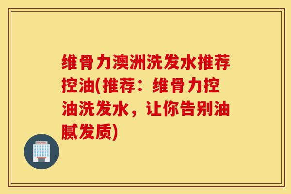 维骨力澳洲洗发水推荐控油(推荐：维骨力控油洗发水，让你告别油腻发质)