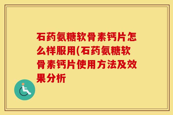 石药氨糖软骨素钙片怎么样服用(石药氨糖软骨素钙片使用方法及效果分析 石药氨糖软骨素钙片怎么样服用(石药氨糖软骨素钙片使用方法及效果分析