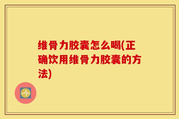 维骨力胶囊怎么喝(正确饮用维骨力胶囊的方法) 维骨力胶囊怎么喝(正确饮用维骨力胶囊的方法)