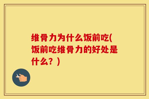 维骨力为什么饭前吃(饭前吃维骨力的好处是什么？)