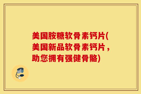 美国胺糖软骨素钙片(美国新品软骨素钙片,助您拥有强健骨骼) 美国胺糖软骨素钙片(美国新品软骨素钙片,助您拥有强健骨骼)