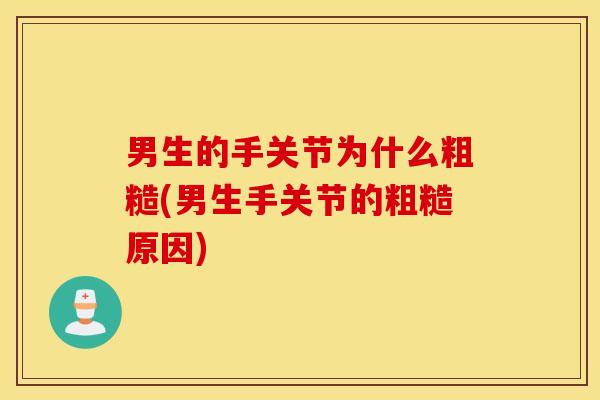 男生的手关节为什么粗糙(男生手关节的粗糙原因)