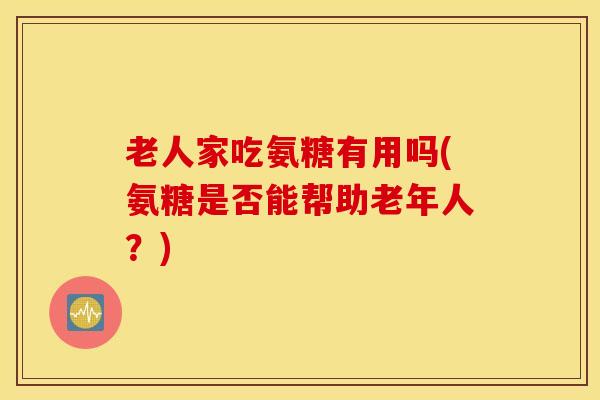 老人家吃氨糖有用吗(氨糖是否能帮助老年人?) 老人家吃氨糖有用吗(氨糖是否能帮助老年人?)