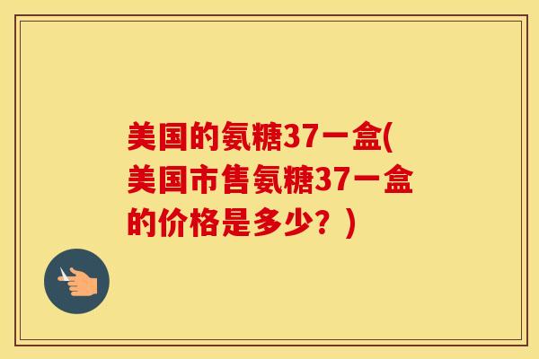 美国的氨糖37一盒(美国市售氨糖37一盒的价格是多少?) 美国的氨糖37一盒(美国市售氨糖37一盒的价格是多少?)