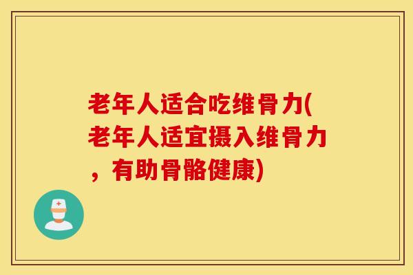 老年人适合吃维骨力(老年人适宜摄入维骨力,有助骨骼健康) 老年人适合吃维骨力(老年人适宜摄入维骨力,有助骨骼健康)