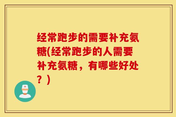 经常跑步的需要补充氨糖(经常跑步的人需要补充氨糖，有哪些好处？)