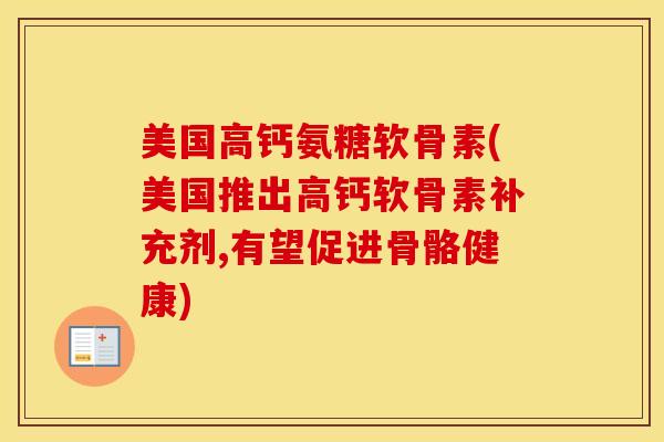 美国高钙氨糖软骨素(美国推出高钙软骨素补充剂,有望促进骨骼健康) 美国高钙氨糖软骨素(美国推出高钙软骨素补充剂,有望促进骨骼健康)