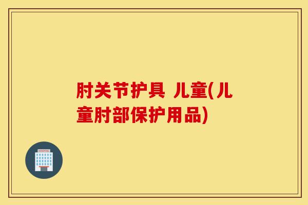 肘关节护具 儿童(儿童肘部保护用品) 肘关节护具 儿童(儿童肘部保护用品)