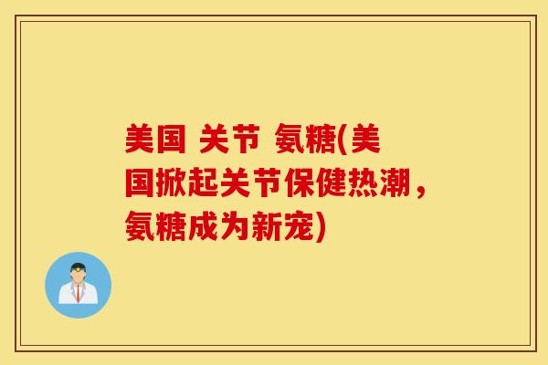 美国 关节 氨糖(美国掀起关节保健热潮，氨糖成为新宠)