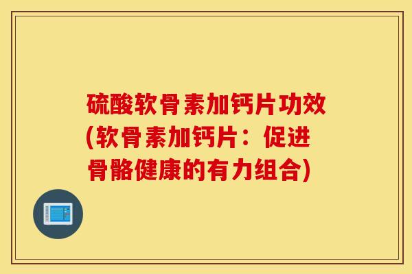 硫酸软骨素加钙片功效(软骨素加钙片:促进骨骼健康的有力组合) 硫酸软骨素加钙片功效(软骨素加钙片:促进骨骼健康的有力组合)