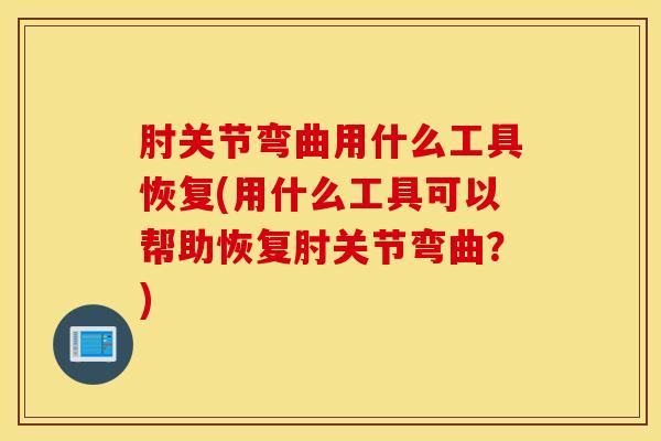 肘关节弯曲用什么工具恢复(用什么工具可以帮助恢复肘关节弯曲?) 肘关节弯曲用什么工具恢复(用什么工具可以帮助恢复肘关节弯曲?)
