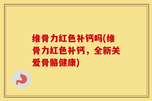维骨力红色补钙吗(维骨力红色补钙,全新关爱骨骼健康) 维骨力红色补钙吗(维骨力红色补钙,全新关爱骨骼健康)