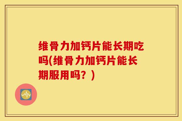 维骨力加钙片能长期吃吗(维骨力加钙片能长期服用吗？)