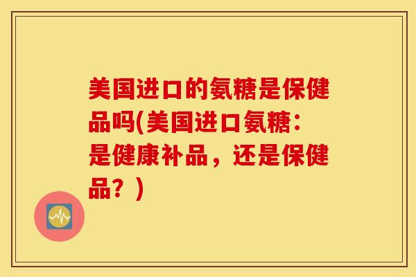 美国进口的氨糖是保健品吗(美国进口氨糖:是健康补品,还是保健品?) 美国进口的氨糖是保健品吗(美国进口氨糖:是健康补品,还是保健品?)