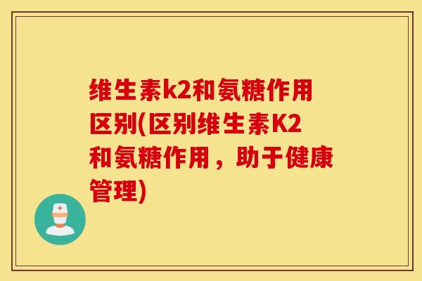 维生素k2和氨糖作用区别(区别维生素K2和氨糖作用，助于健康管理)