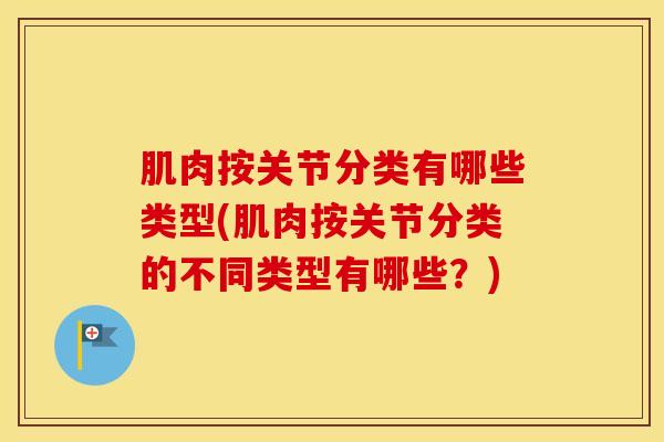肌肉按关节分类有哪些类型(肌肉按关节分类的不同类型有哪些?) 肌肉按关节分类有哪些类型(肌肉按关节分类的不同类型有哪些?)