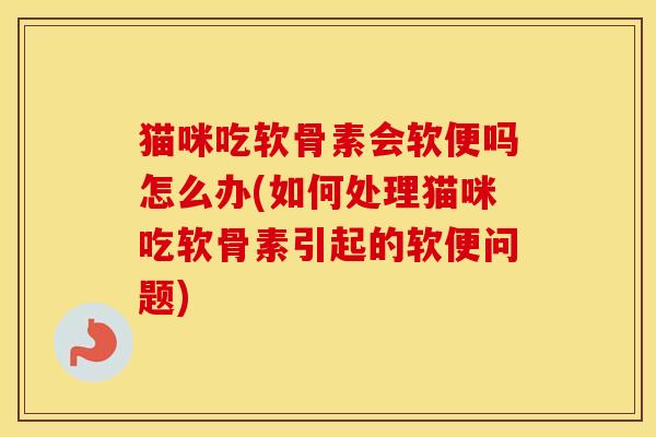 猫咪吃软骨素会软便吗怎么办(如何处理猫咪吃软骨素引起的软便问题) 猫咪吃软骨素会软便吗怎么办(如何处理猫咪吃软骨素引起的软便问题)