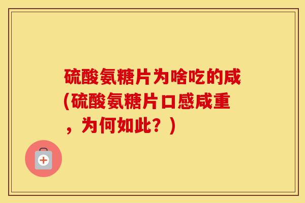 硫酸氨糖片为啥吃的咸(硫酸氨糖片口感咸重,为何如此?) 硫酸氨糖片为啥吃的咸(硫酸氨糖片口感咸重,为何如此?)