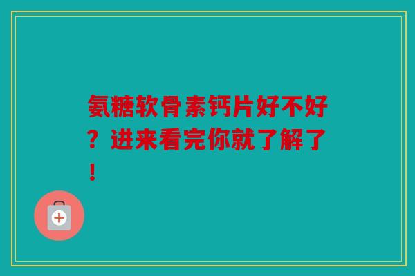 氨糖软骨素钙片好不好？进来看完你就了解了！