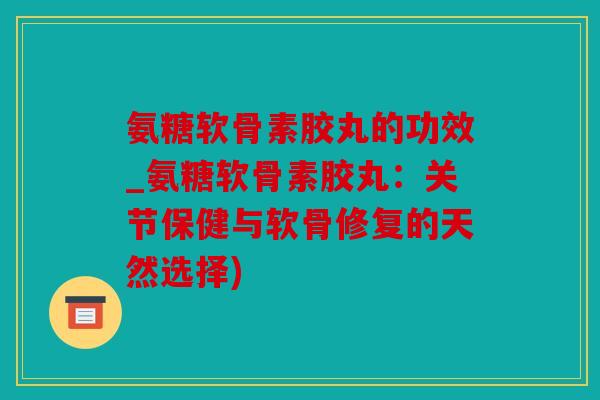 氨糖软骨素胶丸的功效_氨糖软骨素胶丸：关节保健与软骨修复的天然选择)