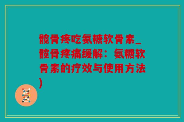 髋骨疼吃氨糖软骨素_髋骨缓解:氨糖软骨素的疗效与使用方法) 髋骨疼吃氨糖软骨素_髋骨缓解:氨糖软骨素的疗效与使用方法)