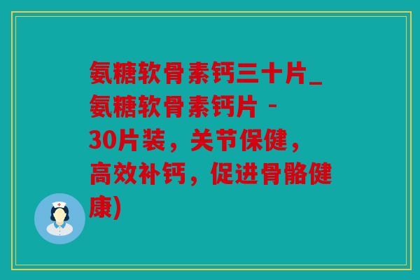 氨糖软骨素钙三十片_氨糖软骨素钙片 - 30片装,关节保健,高效补钙,促进骨骼健康) 氨糖软骨素钙三十片_氨糖软骨素钙片 - 30片装,关节保健,高效补钙,促进骨骼健康)