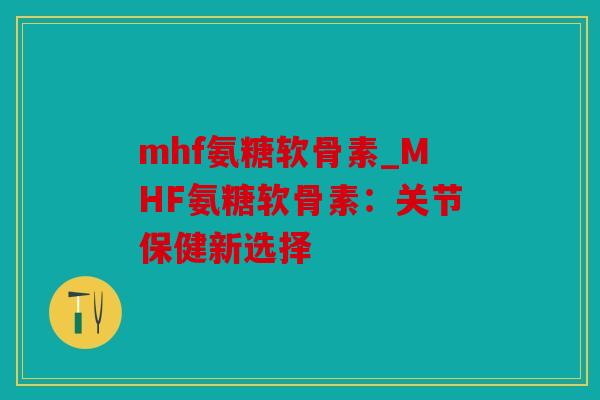 mhf氨糖软骨素_MHF氨糖软骨素:关节保健新选择 mhf氨糖软骨素_MHF氨糖软骨素:关节保健新选择