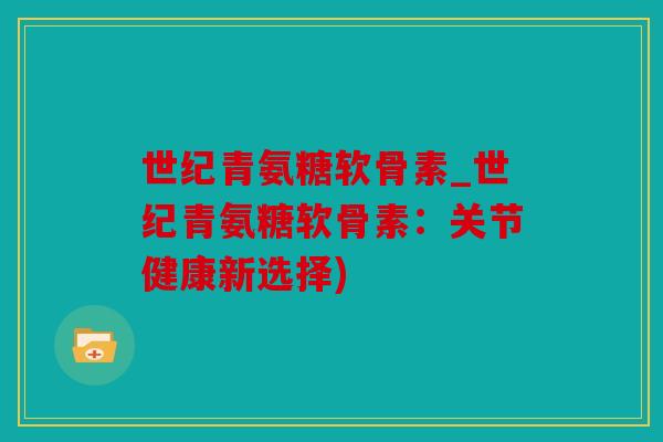 世纪青氨糖软骨素_世纪青氨糖软骨素:关节健康新选择) 世纪青氨糖软骨素_世纪青氨糖软骨素:关节健康新选择)