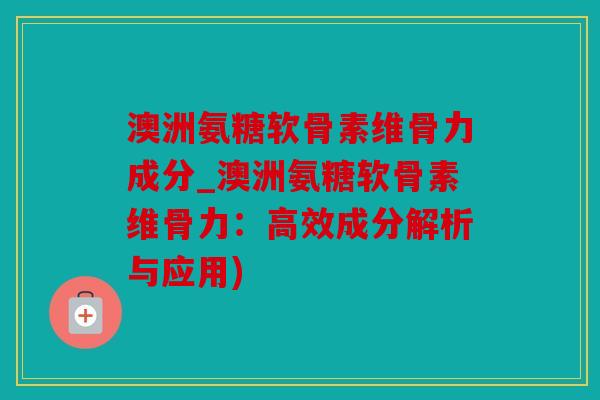澳洲氨糖软骨素维骨力成分_澳洲氨糖软骨素维骨力:高效成分解析与应用) 澳洲氨糖软骨素维骨力成分_澳洲氨糖软骨素维骨力:高效成分解析与应用)