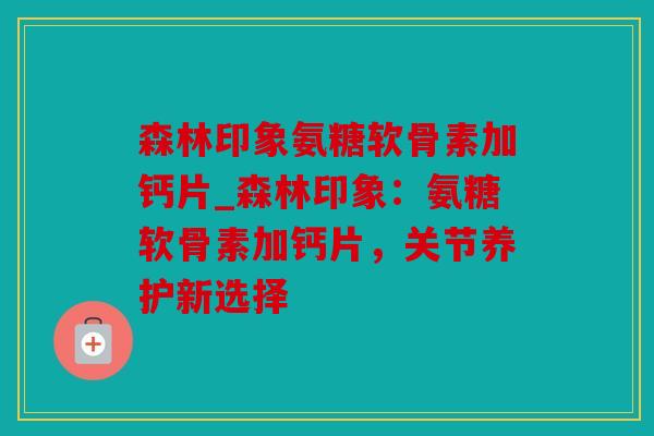 森林印象氨糖软骨素加钙片_森林印象：氨糖软骨素加钙片，关节养护新选择