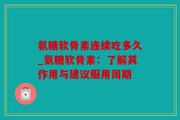氨糖软骨素连续吃多久_氨糖软骨素:了解其作用与建议服用周期 氨糖软骨素连续吃多久_氨糖软骨素:了解其作用与建议服用周期