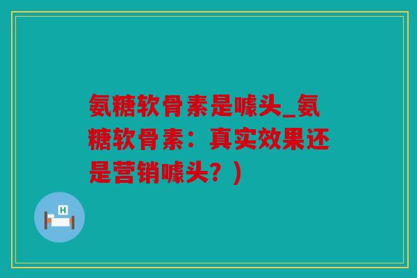 氨糖软骨素是噱头_氨糖软骨素:真实效果还是营销噱头?) 氨糖软骨素是噱头_氨糖软骨素:真实效果还是营销噱头?)
