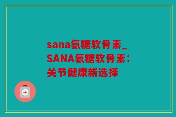 sana氨糖软骨素_SANA氨糖软骨素:关节健康新选择 sana氨糖软骨素_SANA氨糖软骨素:关节健康新选择