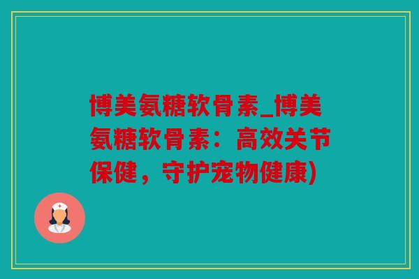 博美氨糖软骨素_博美氨糖软骨素：高效关节保健，守护宠物健康)