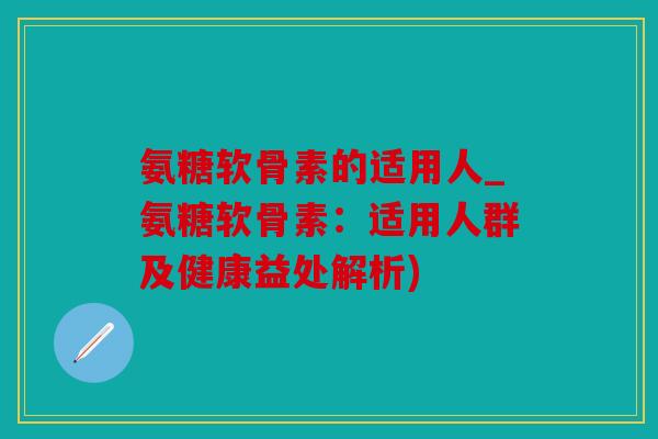氨糖软骨素的适用人_氨糖软骨素:适用人群及健康益处解析) 氨糖软骨素的适用人_氨糖软骨素:适用人群及健康益处解析)