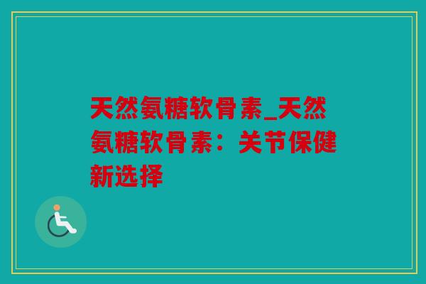 天然氨糖软骨素_天然氨糖软骨素:关节保健新选择 天然氨糖软骨素_天然氨糖软骨素:关节保健新选择