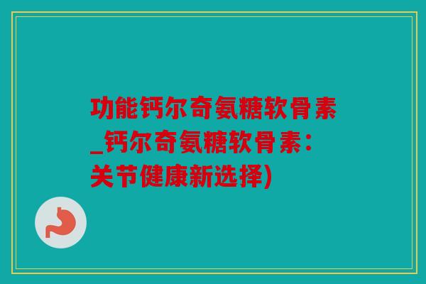 功能钙尔奇氨糖软骨素_钙尔奇氨糖软骨素：关节健康新选择)