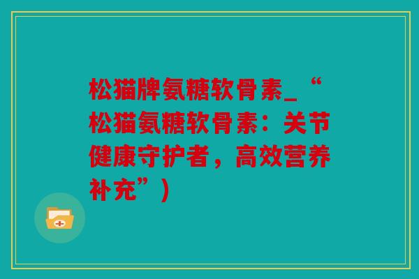 松猫牌氨糖软骨素_“松猫氨糖软骨素:关节健康守护者,高效营养补充”) 松猫牌氨糖软骨素_“松猫氨糖软骨素:关节健康守护者,高效营养补充”)
