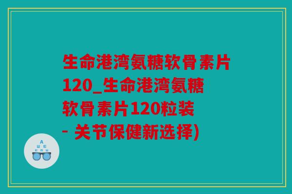 生命港湾氨糖软骨素片120_生命港湾氨糖软骨素片120粒装 - 关节保健新选择) 生命港湾氨糖软骨素片120_生命港湾氨糖软骨素片120粒装 - 关节保健新选择)